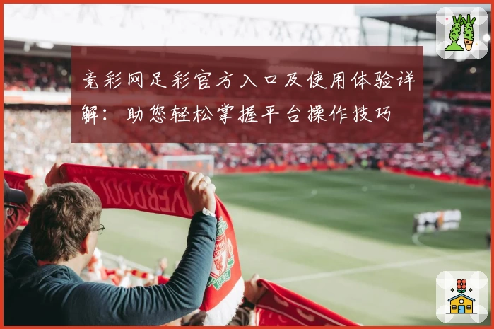 竞彩网足彩官方入口及使用体验详解：助您轻松掌握平台操作技巧