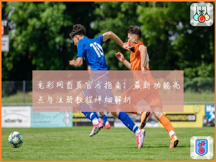 竞彩网首页官方指南：最新功能亮点与注册教程详细解析