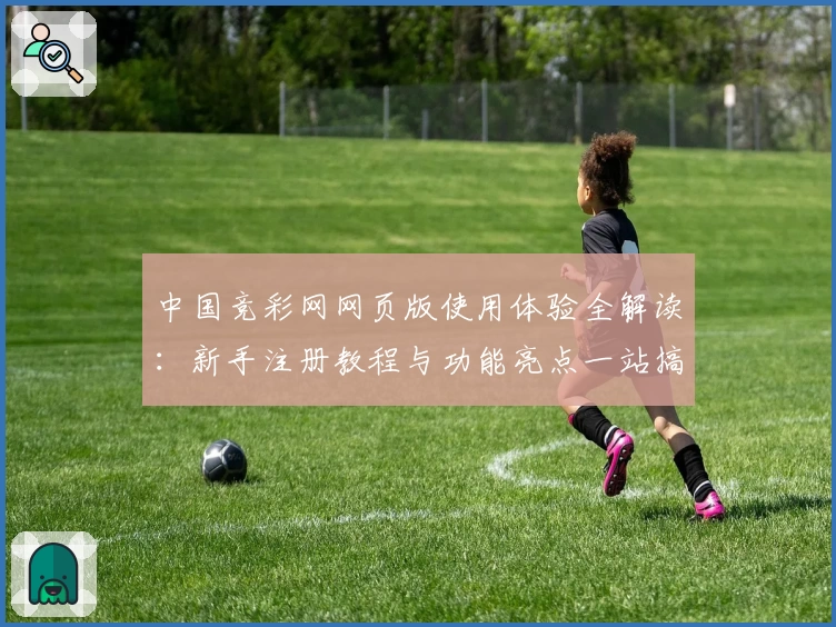 中国竞彩网网页版使用体验全解读：新手注册教程与功能亮点一站搞定
