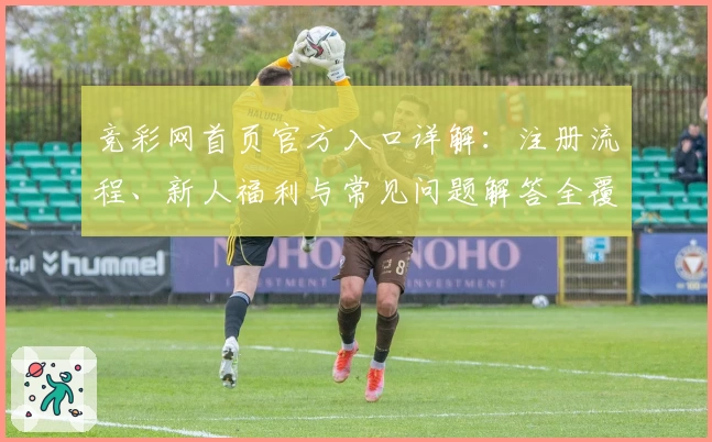 竞彩网首页官方入口详解：注册流程、新人福利与常见问题解答全覆盖