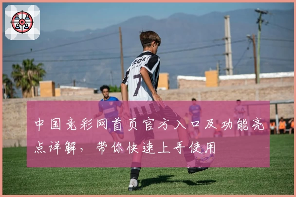 中国竞彩网首页官方入口及功能亮点详解，带你快速上手使用