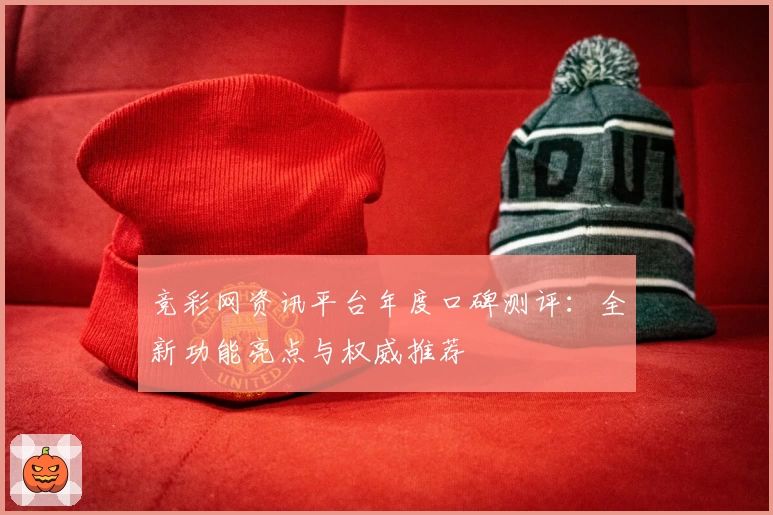 竞彩网资讯平台年度口碑测评：全新功能亮点与权威推荐