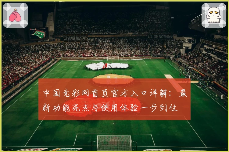 中国竞彩网首页官方入口详解：最新功能亮点与使用体验一步到位
