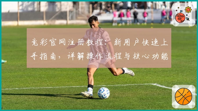 竞彩官网注册教程：新用户快速上手指南，详解操作流程与核心功能亮点