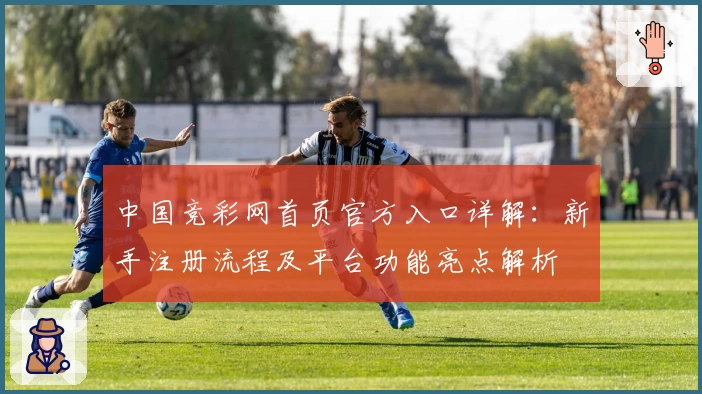 中国竞彩网首页官方入口详解：新手注册流程及平台功能亮点解析