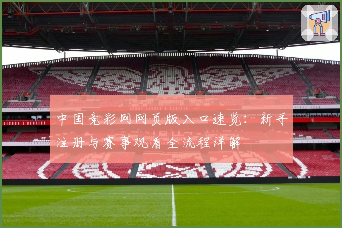 中国竞彩网网页版入口速览：新手注册与赛事观看全流程详解