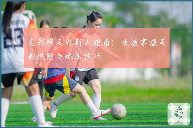 竞彩网足彩新人指南：快速掌握足彩规则与玩法技巧