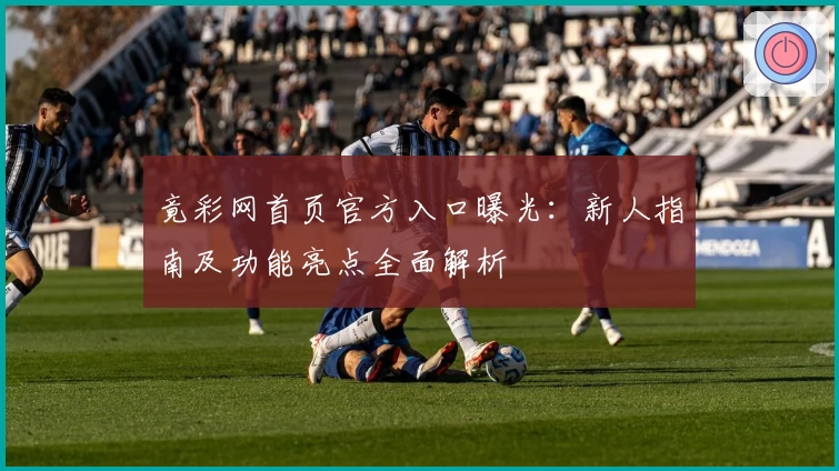 竟彩网首页官方入口曝光：新人指南及功能亮点全面解析