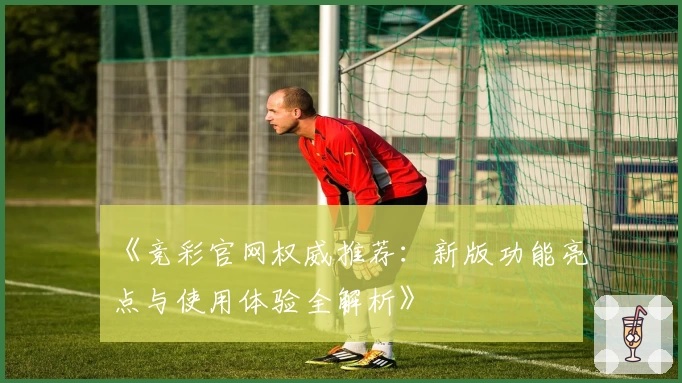 《竞彩官网权威推荐：新版功能亮点与使用体验全解析》