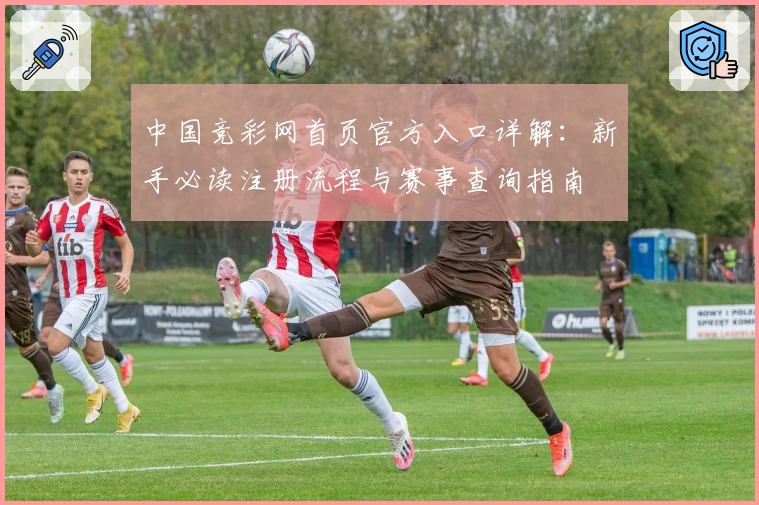 中国竞彩网首页官方入口详解：新手必读注册流程与赛事查询指南