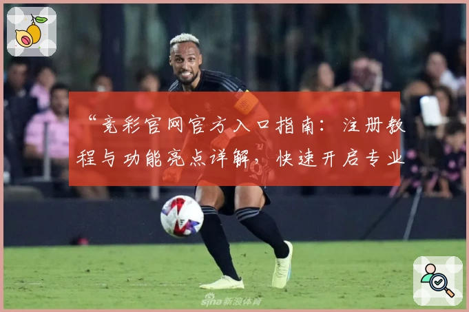 “竞彩官网官方入口指南：注册教程与功能亮点详解，快速开启专业赛事体验之旅”