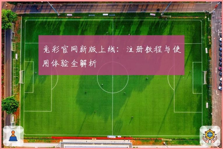 竞彩官网新版上线：注册教程与使用体验全解析