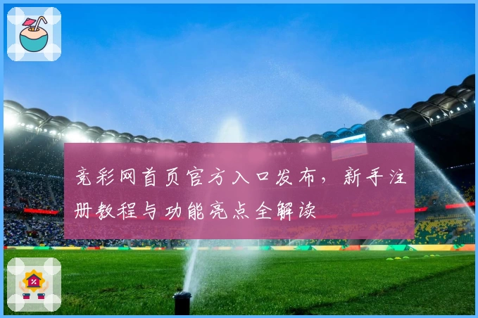 竞彩网首页官方入口发布，新手注册教程与功能亮点全解读
