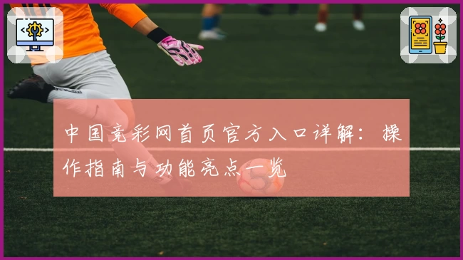 中国竞彩网首页官方入口详解:操作指南与功能亮点一览