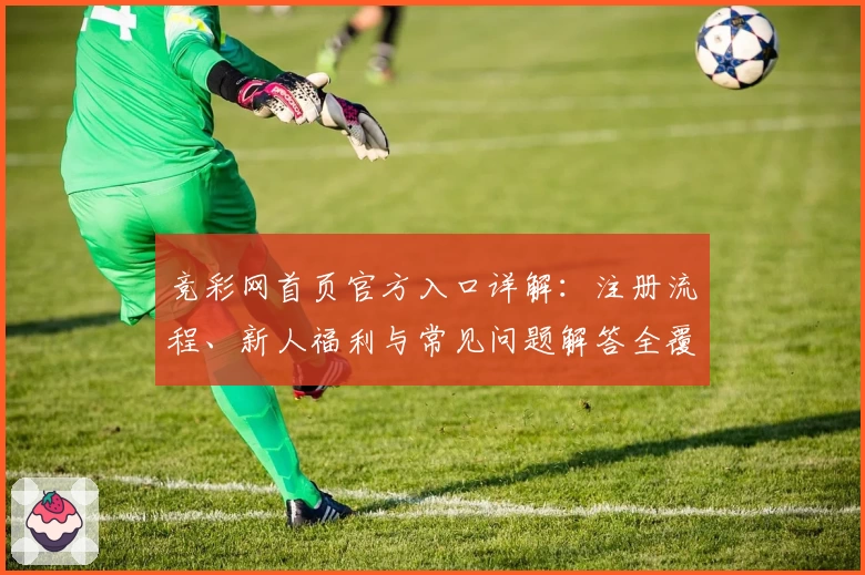 竞彩网首页官方入口详解：注册流程、新人福利与常见问题解答全覆盖