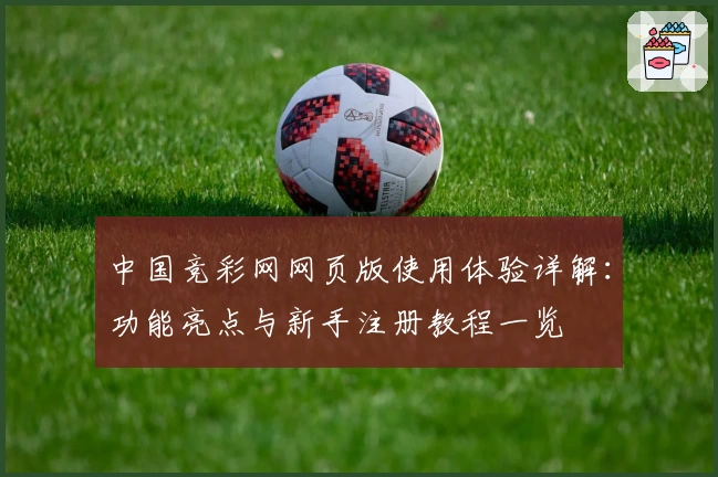 中国竞彩网网页版使用体验详解：功能亮点与新手注册教程一览