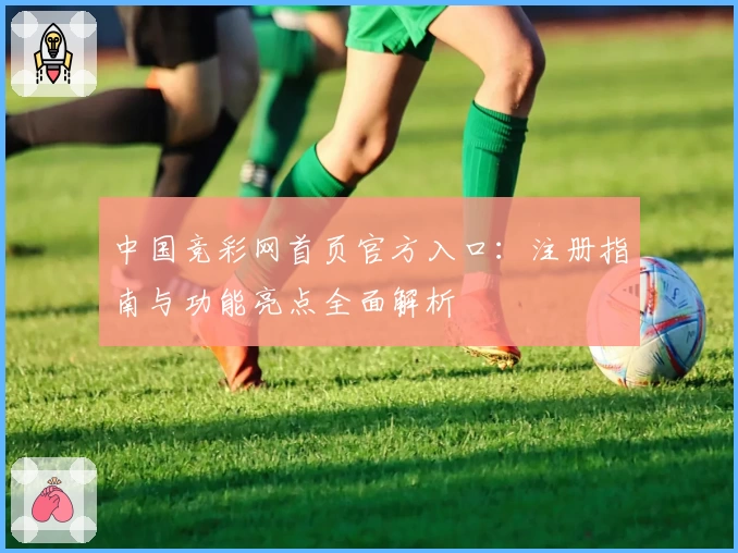 中国竞彩网首页官方入口：注册指南与功能亮点全面解析