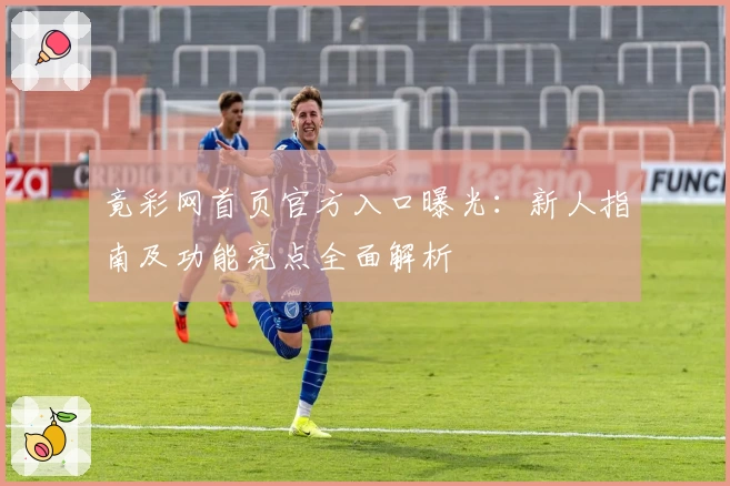 竟彩网首页官方入口曝光：新人指南及功能亮点全面解析