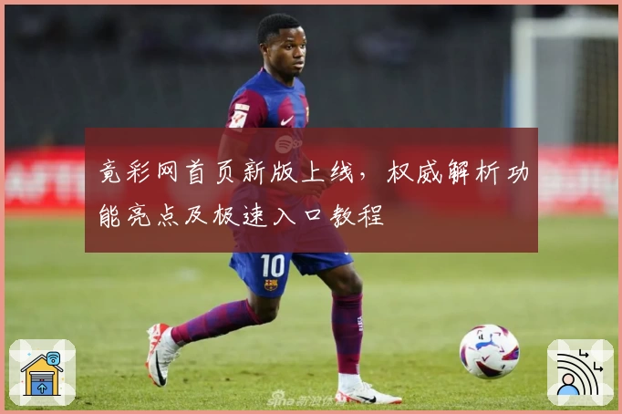 竟彩网首页新版上线，权威解析功能亮点及极速入口教程