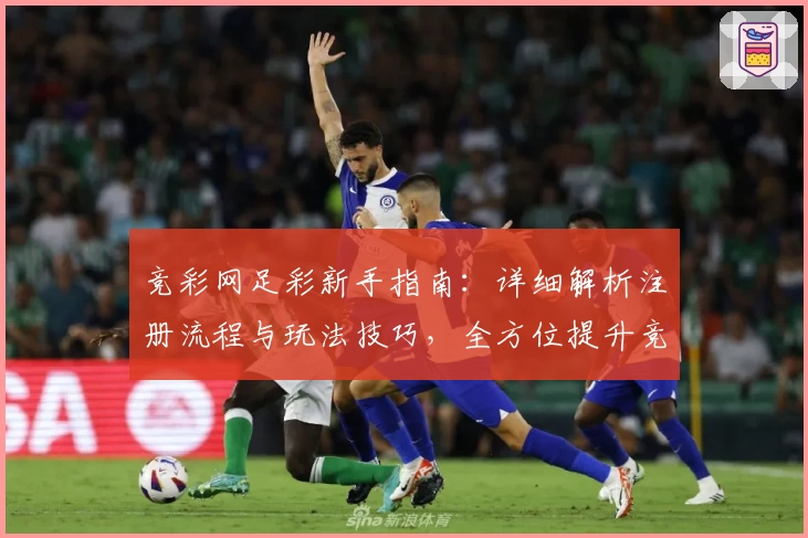竞彩网足彩新手指南：详细解析注册流程与玩法技巧，全方位提升竞猜乐趣