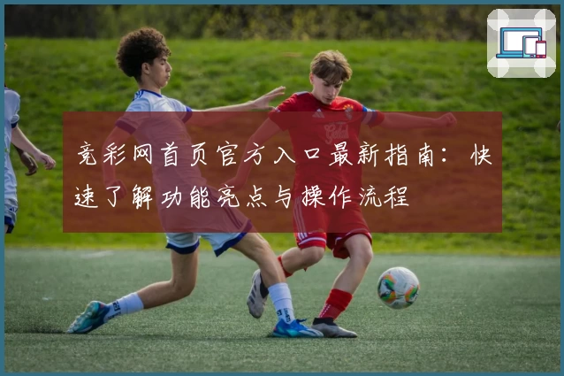 竞彩网首页官方入口最新指南：快速了解功能亮点与操作流程