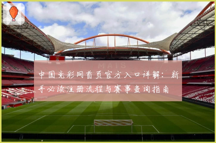 中国竞彩网首页官方入口详解：新手必读注册流程与赛事查询指南