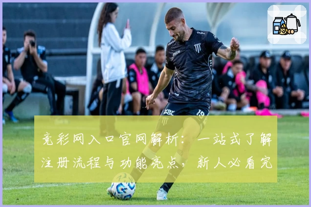 竞彩网入口官网解析：一站式了解注册流程与功能亮点，新人必看完整指南