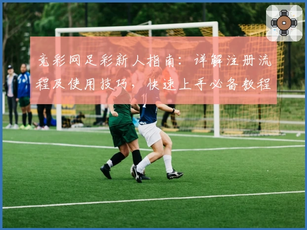 竞彩网足彩新人指南：详解注册流程及使用技巧，快速上手必备教程