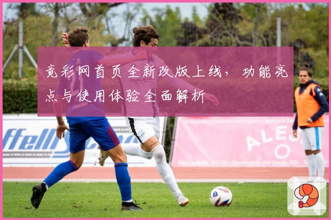 竟彩网首页全新改版上线，功能亮点与使用体验全面解析