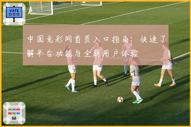 中国竞彩网首页入口指南：快速了解平台功能与全新用户体验
