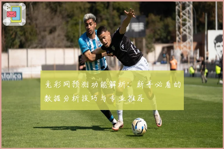 竞彩网预测功能解析：新手必看的数据分析技巧与专业推荐