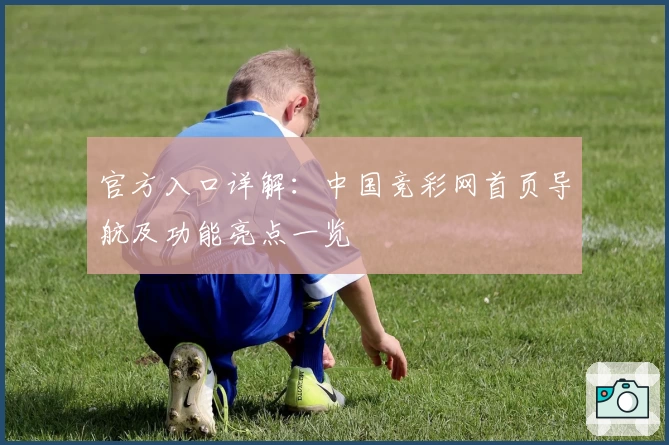 官方入口详解：中国竞彩网首页导航及功能亮点一览