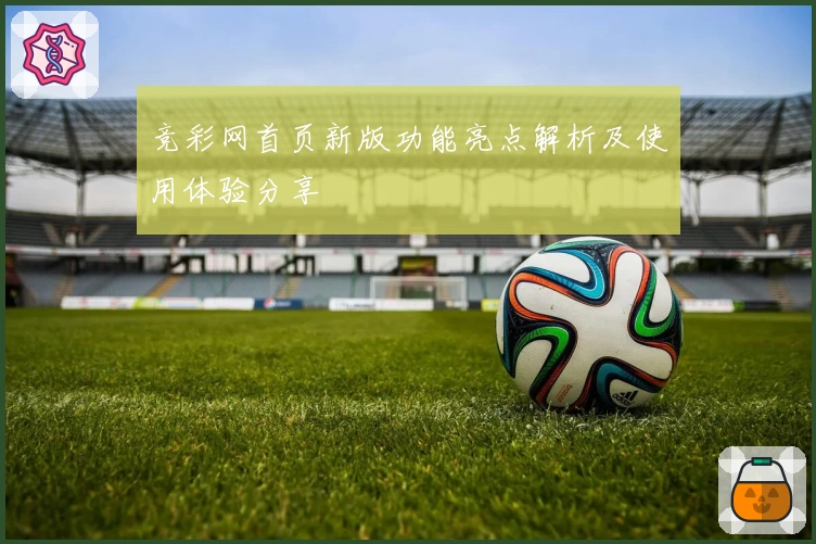 竞彩网首页新版功能亮点解析及使用体验分享
