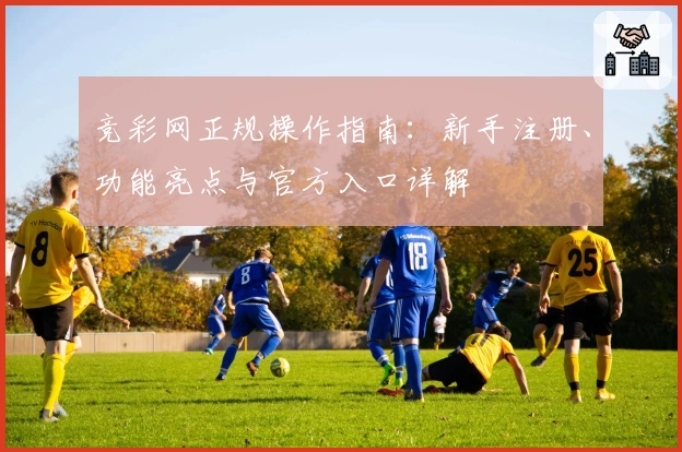 竞彩网正规操作指南：新手注册、功能亮点与官方入口详解