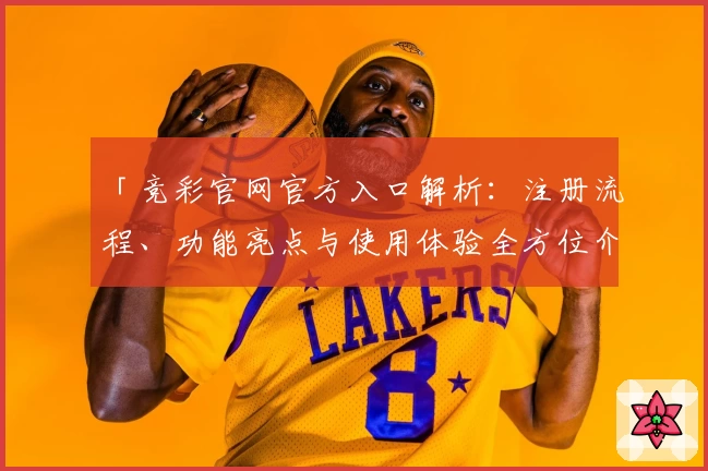 「竞彩官网官方入口解析：注册流程、功能亮点与使用体验全方位介绍」