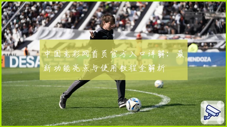 中国竞彩网首页官方入口详解：最新功能亮点与使用教程全解析