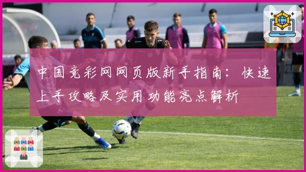 中国竞彩网网页版新手指南：快速上手攻略及实用功能亮点解析