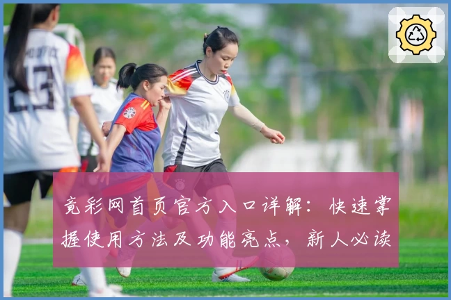 竟彩网首页官方入口详解：快速掌握使用方法及功能亮点，新人必读指南