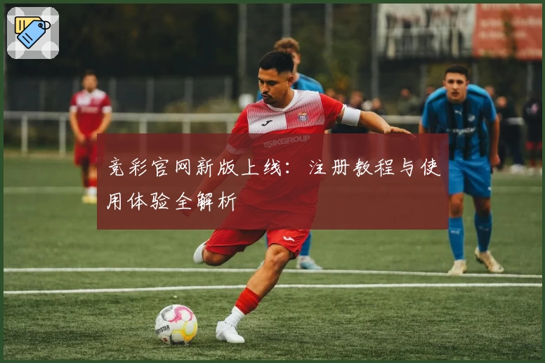 竞彩官网新版上线：注册教程与使用体验全解析