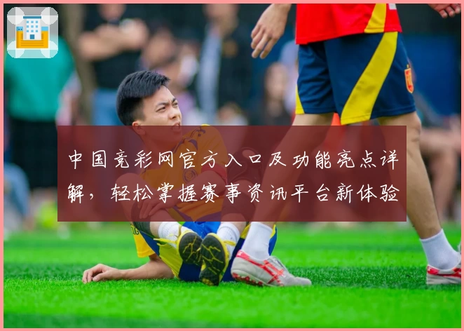 中国竞彩网官方入口及功能亮点详解，轻松掌握赛事资讯平台新体验