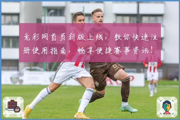 竞彩网首页新版上线，教你快速注册使用指南，畅享便捷赛事资讯！