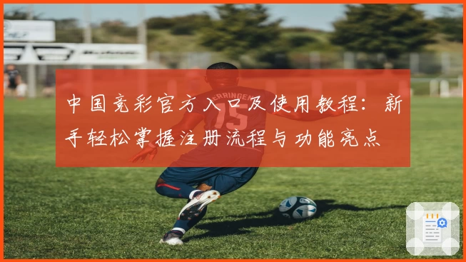 中国竞彩官方入口及使用教程：新手轻松掌握注册流程与功能亮点
