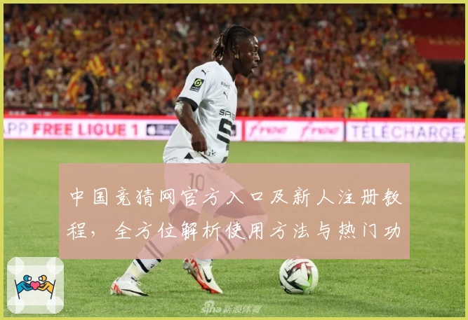 中国竞猜网官方入口及新人注册教程，全方位解析使用方法与热门功能亮点