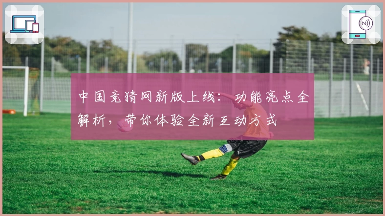 中国竞猜网新版上线：功能亮点全解析，带你体验全新互动方式
