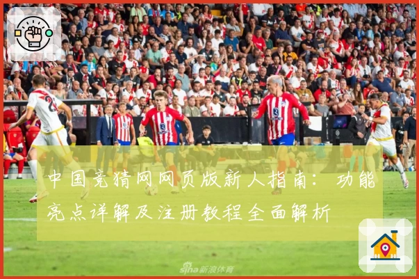 中国竞猜网网页版新人指南：功能亮点详解及注册教程全面解析