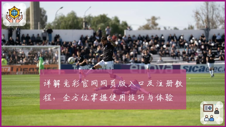 详解竞彩官网网页版入口及注册教程，全方位掌握使用技巧与体验