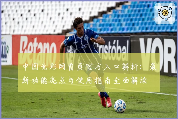 中国竞彩网首页官方入口解析：最新功能亮点与使用指南全面解读