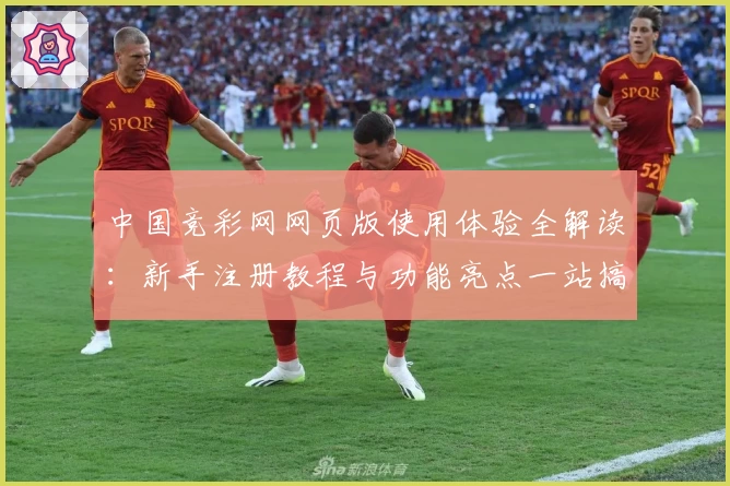 中国竞彩网网页版使用体验全解读：新手注册教程与功能亮点一站搞定