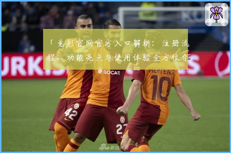 「竞彩官网官方入口解析：注册流程、功能亮点与使用体验全方位介绍」