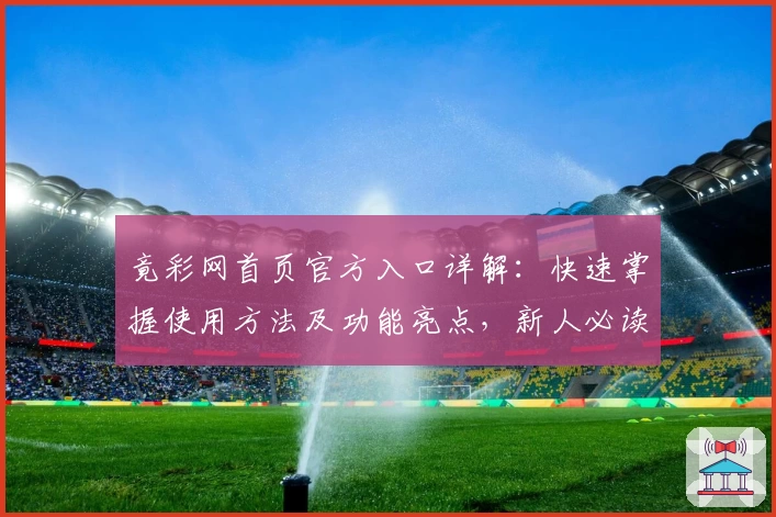竟彩网首页官方入口详解：快速掌握使用方法及功能亮点，新人必读指南